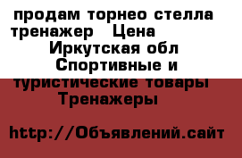 продам торнео стелла. тренажер › Цена ­ 15 000 - Иркутская обл. Спортивные и туристические товары » Тренажеры   
